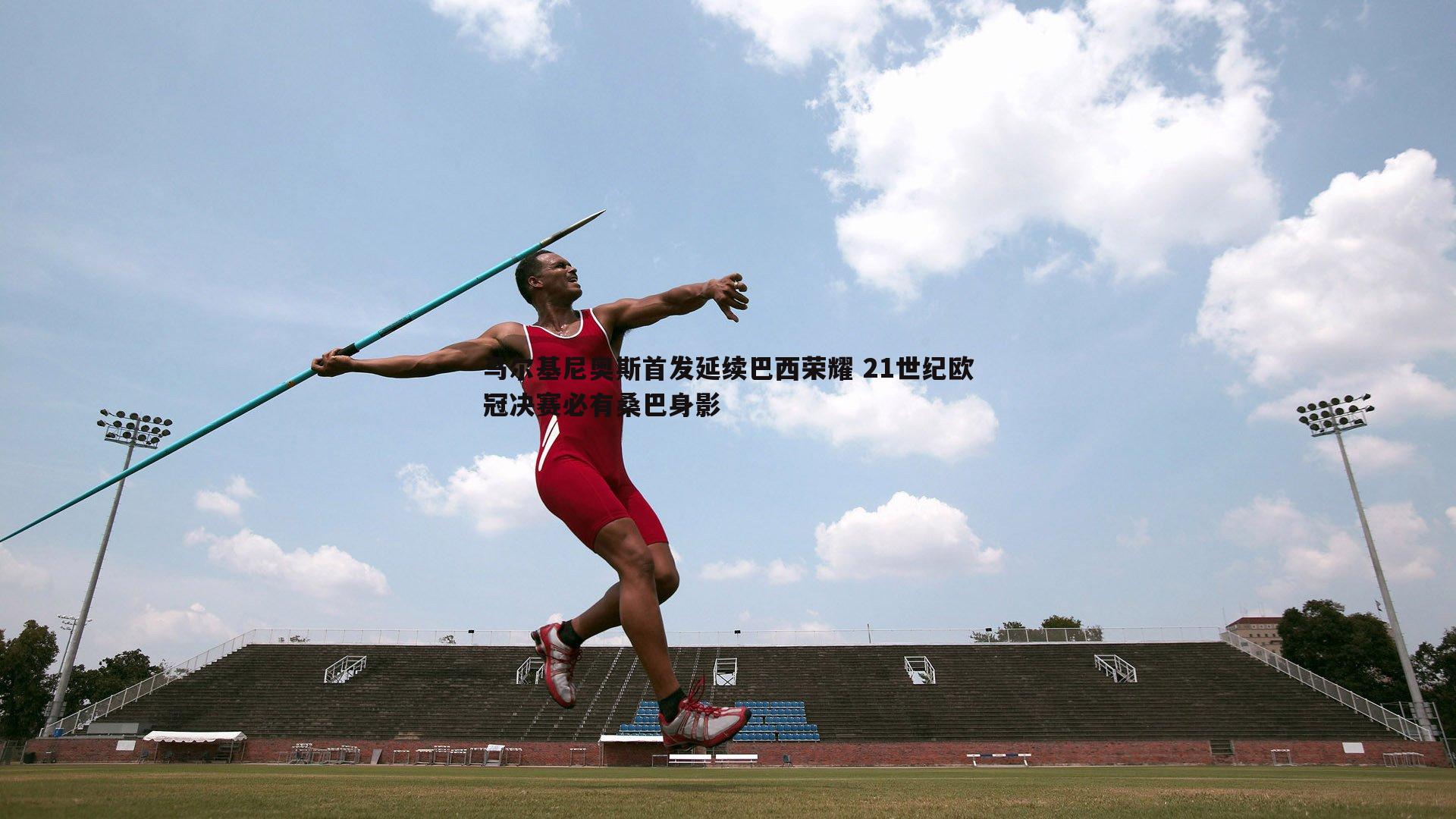 金年会-马尔基尼奥斯首发延续巴西荣耀 21世纪欧冠决赛必有桑巴身影