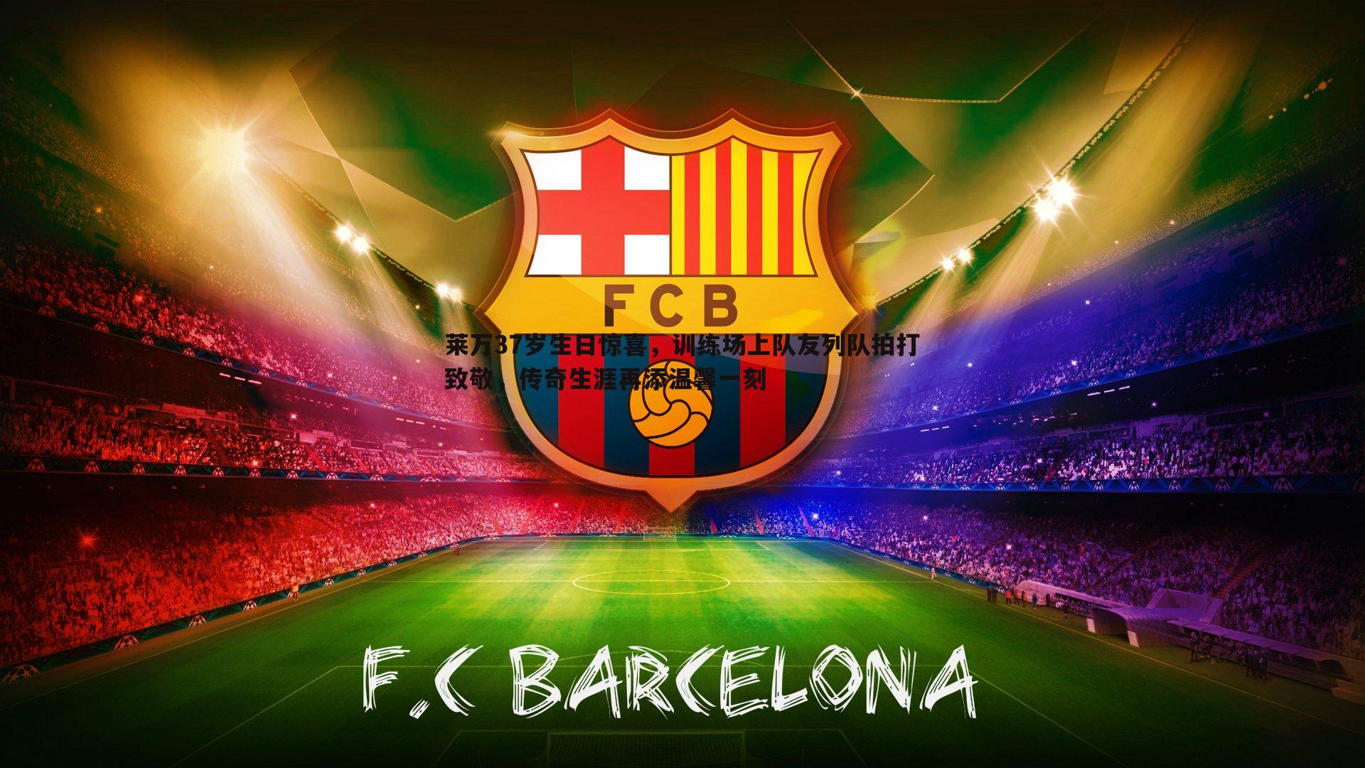 金年会-莱万37岁生日惊喜，训练场上队友列队拍打致敬，传奇生涯再添温馨一刻