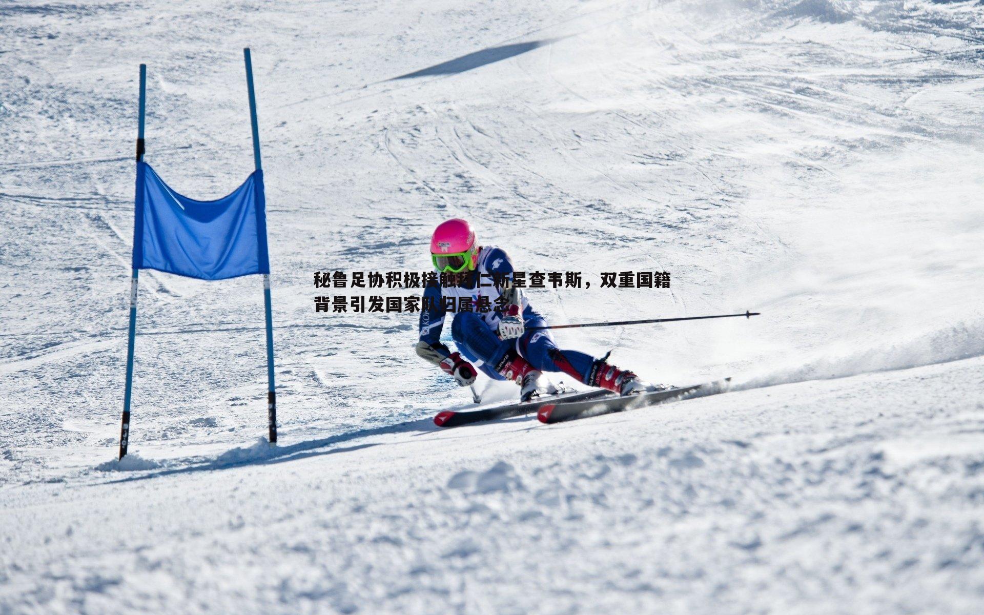 秘鲁足协积极接触拜仁新星查韦斯，双重国籍背景引发国家队归属悬念