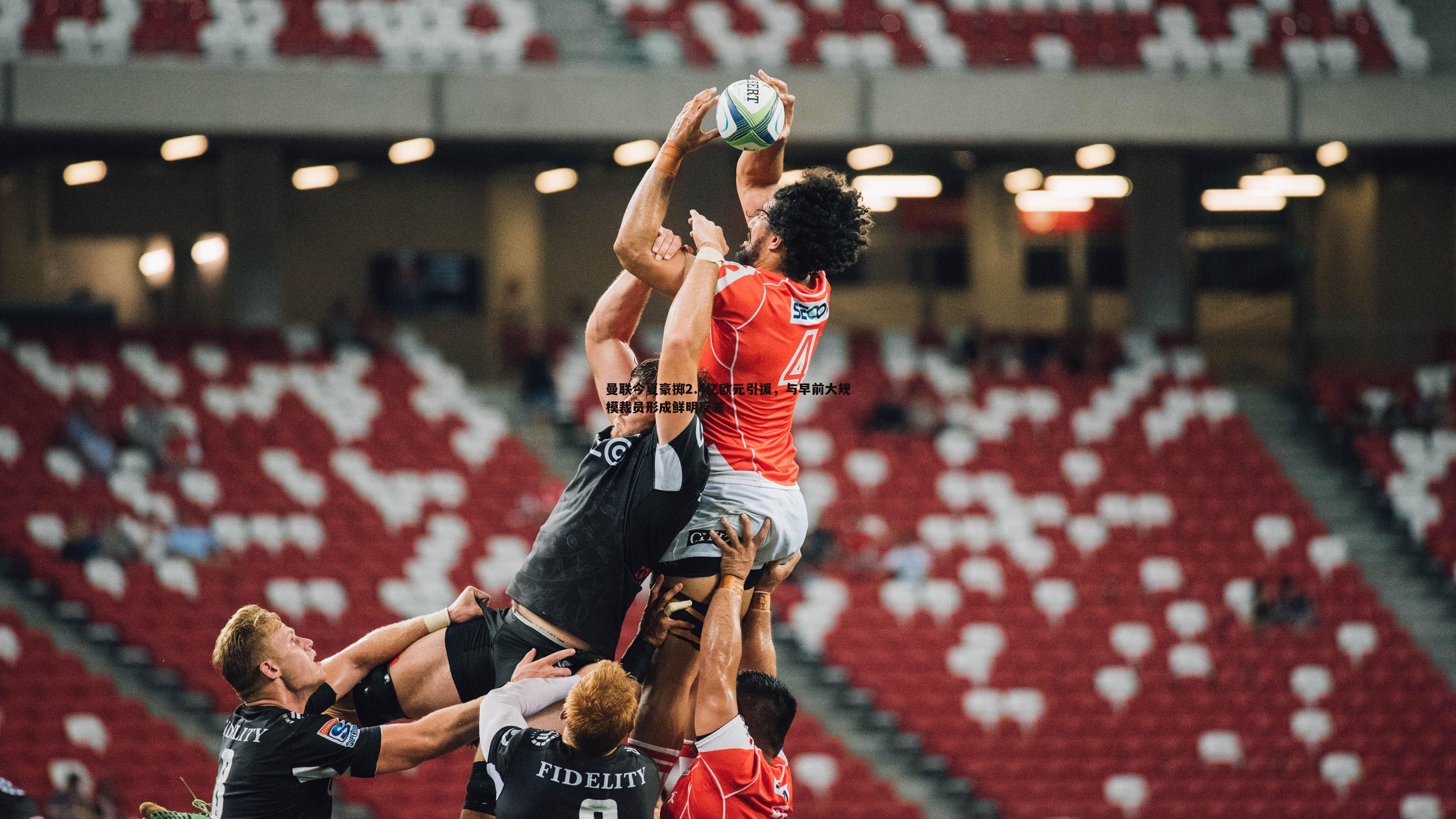 金年会-曼联今夏豪掷2.4亿欧元引援，与早前大规模裁员形成鲜明反差